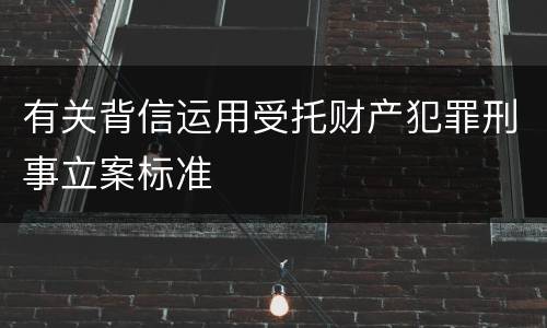 有关背信运用受托财产犯罪刑事立案标准