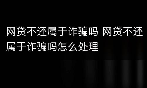 网贷不还属于诈骗吗 网贷不还属于诈骗吗怎么处理