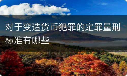 对于变造货币犯罪的定罪量刑标准有哪些