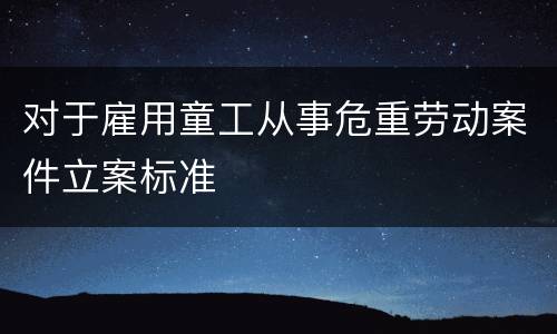 对于雇用童工从事危重劳动案件立案标准