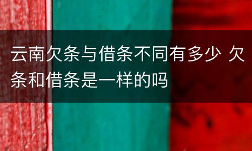 云南欠条与借条不同有多少 欠条和借条是一样的吗