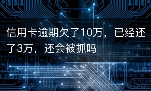 信用卡逾期欠了10万，已经还了3万，还会被抓吗