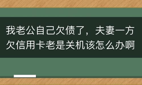 我老公自己欠债了，夫妻一方欠信用卡老是关机该怎么办啊