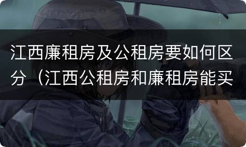 江西廉租房及公租房要如何区分（江西公租房和廉租房能买吗）