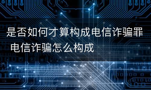 是否如何才算构成电信诈骗罪 电信诈骗怎么构成