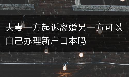 夫妻一方起诉离婚另一方可以自己办理新户口本吗