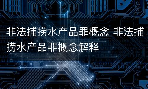 非法捕捞水产品罪概念 非法捕捞水产品罪概念解释