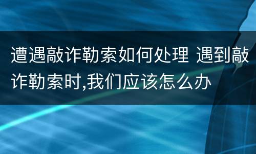 遭遇敲诈勒索如何处理 遇到敲诈勒索时,我们应该怎么办