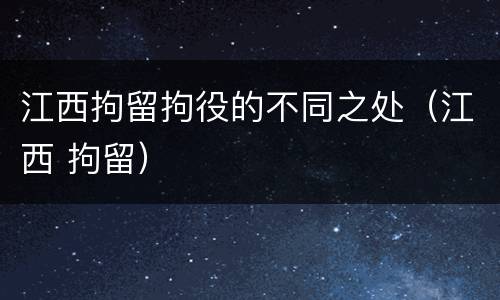 江西拘留拘役的不同之处（江西 拘留）