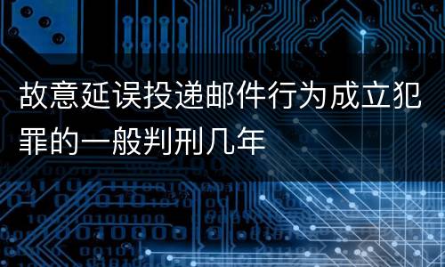 故意延误投递邮件行为成立犯罪的一般判刑几年