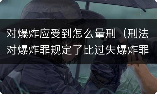 对爆炸应受到怎么量刑（刑法对爆炸罪规定了比过失爆炸罪）