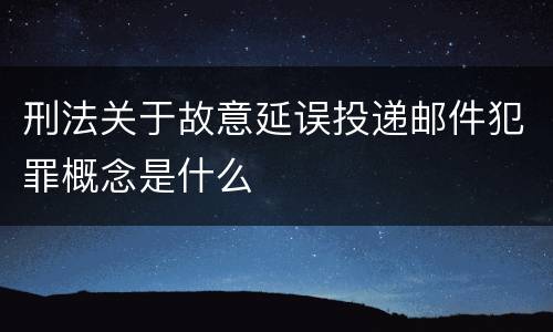 刑法关于故意延误投递邮件犯罪概念是什么