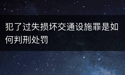 犯了过失损坏交通设施罪是如何判刑处罚