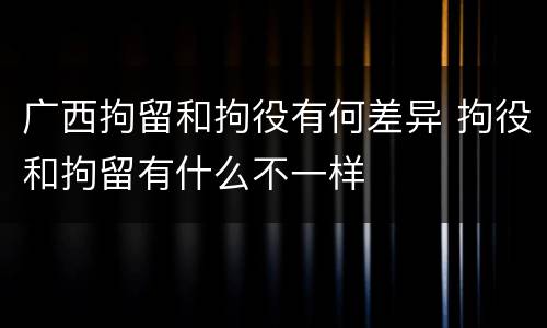 广西拘留和拘役有何差异 拘役和拘留有什么不一样