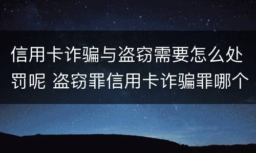 信用卡诈骗与盗窃需要怎么处罚呢 盗窃罪信用卡诈骗罪哪个罪重