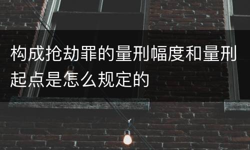 构成抢劫罪的量刑幅度和量刑起点是怎么规定的