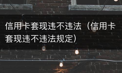 信用卡套现违不违法（信用卡套现违不违法规定）