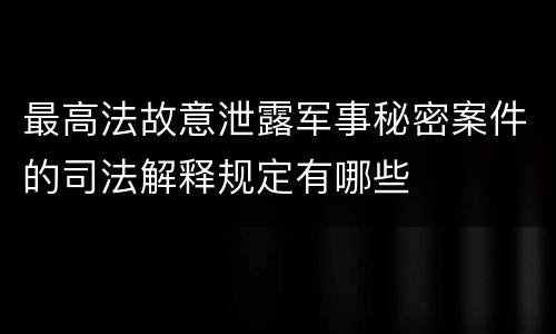 最高法故意泄露军事秘密案件的司法解释规定有哪些