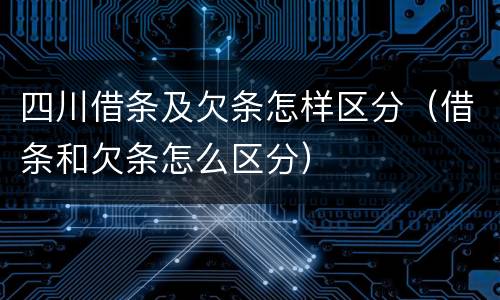 四川借条及欠条怎样区分（借条和欠条怎么区分）