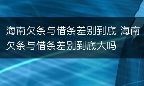 海南欠条与借条差别到底 海南欠条与借条差别到底大吗