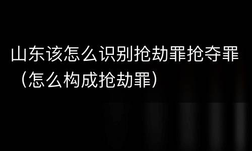 山东该怎么识别抢劫罪抢夺罪（怎么构成抢劫罪）