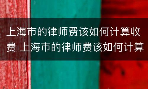 上海市的律师费该如何计算收费 上海市的律师费该如何计算收费呢