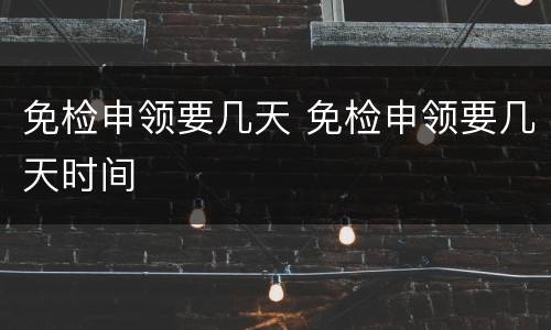 免检申领要几天 免检申领要几天时间