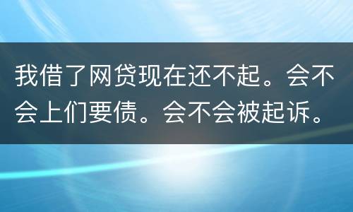 我借了网贷现在还不起。会不会上们要债。会不会被起诉。