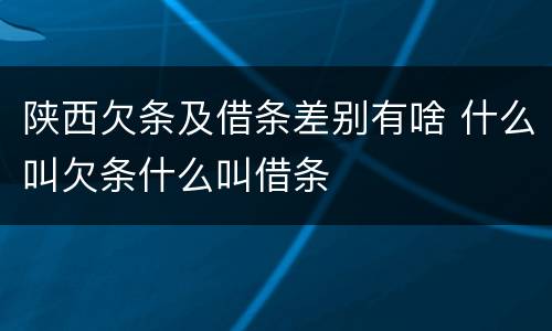 陕西欠条及借条差别有啥 什么叫欠条什么叫借条