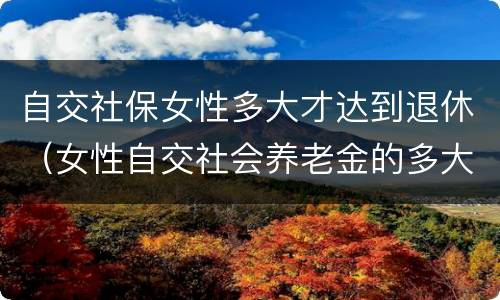 自交社保女性多大才达到退休（女性自交社会养老金的多大退休）