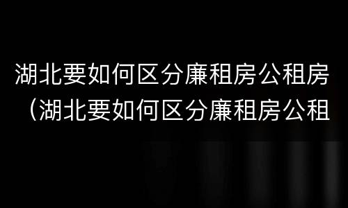 湖北要如何区分廉租房公租房（湖北要如何区分廉租房公租房和商品房）