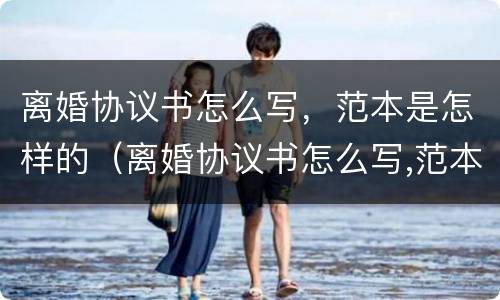 离婚协议书怎么写，范本是怎样的（离婚协议书怎么写,范本是怎样的呢）