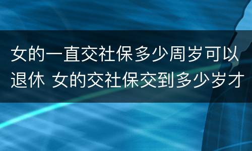 女的一直交社保多少周岁可以退休 女的交社保交到多少岁才能领钱