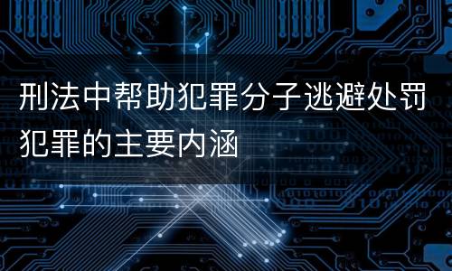 刑法中帮助犯罪分子逃避处罚犯罪的主要内涵