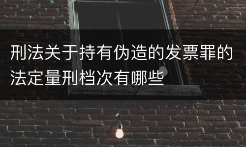 刑法关于持有伪造的发票罪的法定量刑档次有哪些