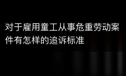 对于雇用童工从事危重劳动案件有怎样的追诉标准