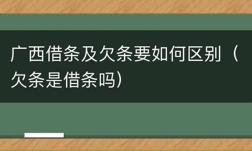 广西借条及欠条要如何区别（欠条是借条吗）
