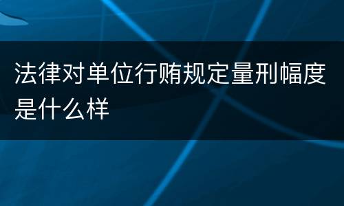 法律对单位行贿规定量刑幅度是什么样