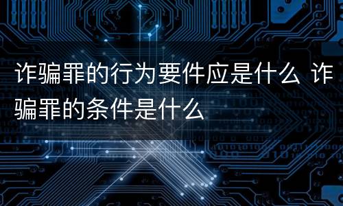 诈骗罪的行为要件应是什么 诈骗罪的条件是什么
