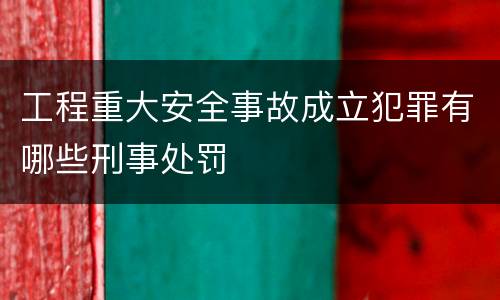 工程重大安全事故成立犯罪有哪些刑事处罚