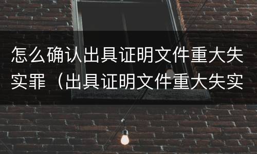 怎么确认出具证明文件重大失实罪（出具证明文件重大失实罪认定标准）
