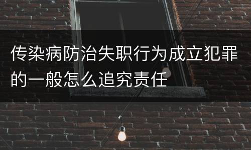 传染病防治失职行为成立犯罪的一般怎么追究责任