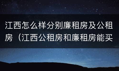 江西怎么样分别廉租房及公租房（江西公租房和廉租房能买吗）