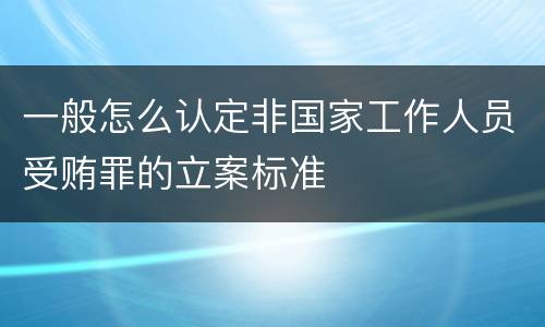 一般怎么认定非国家工作人员受贿罪的立案标准