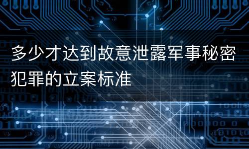 多少才达到故意泄露军事秘密犯罪的立案标准