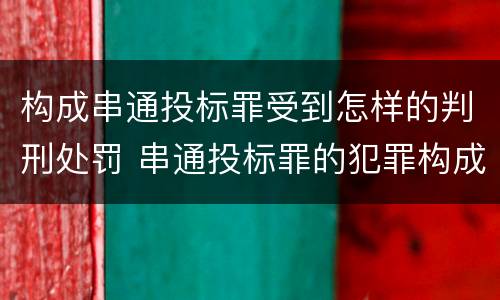 构成串通投标罪受到怎样的判刑处罚 串通投标罪的犯罪构成