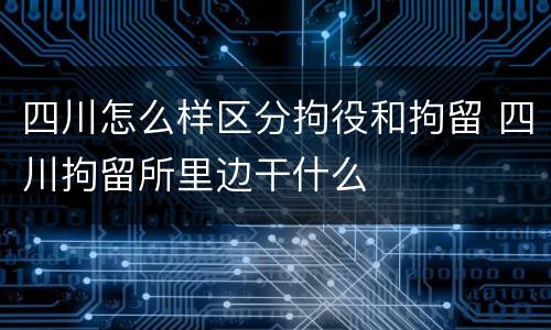 四川怎么样区分拘役和拘留 四川拘留所里边干什么