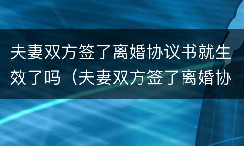 夫妻双方签了离婚协议书就生效了吗（夫妻双方签了离婚协议书就生效了吗知乎）