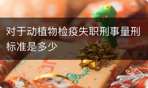 对于动植物检疫失职刑事量刑标准是多少