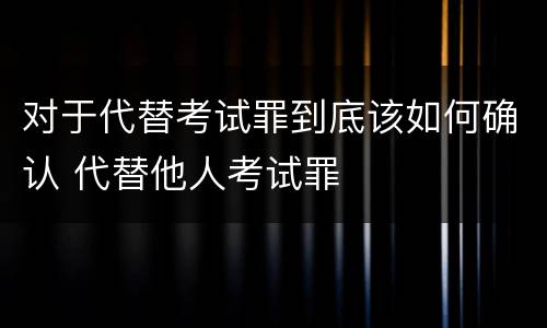 对于代替考试罪到底该如何确认 代替他人考试罪